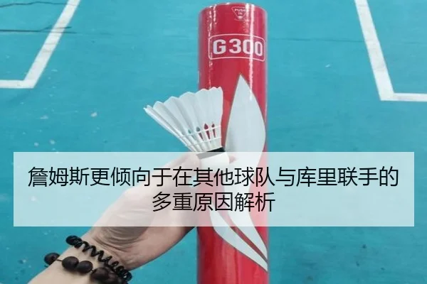 詹姆斯更倾向于在其他球队与库里联手的多重原因解析