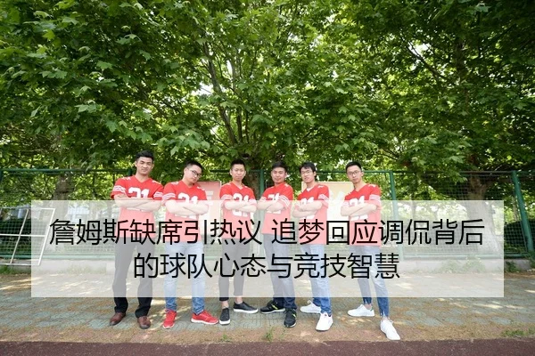 詹姆斯缺席引热议 追梦回应调侃背后的球队心态与竞技智慧