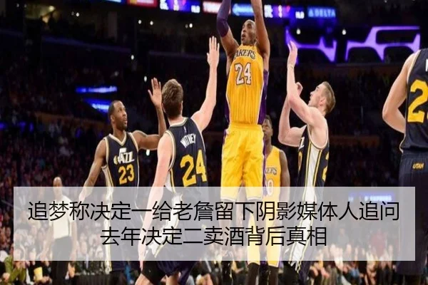 追梦称决定一给老詹留下阴影媒体人追问去年决定二卖酒背后真相