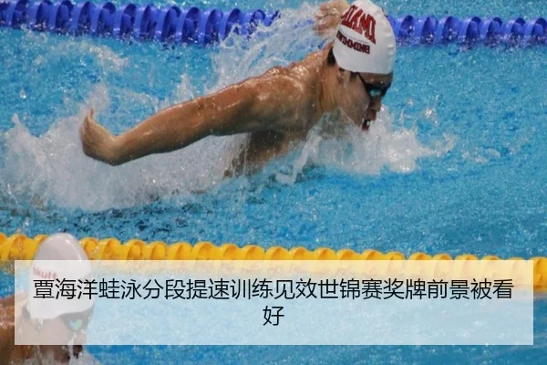 覃海洋蛙泳分段提速训练见效世锦赛奖牌前景被看好
