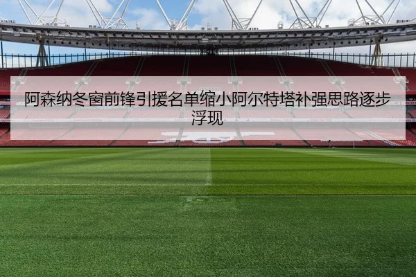 阿森纳冬窗前锋引援名单缩小阿尔特塔补强思路逐步浮现